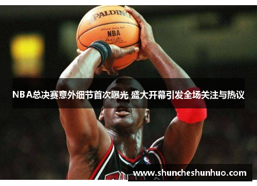 NBA总决赛意外细节首次曝光 盛大开幕引发全场关注与热议